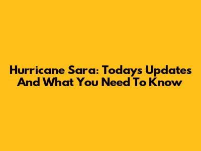 Hurricane Sara: Today's Updates And What You Need To Know