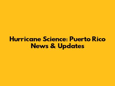 Hurricane Science: Puerto Rico News & Updates