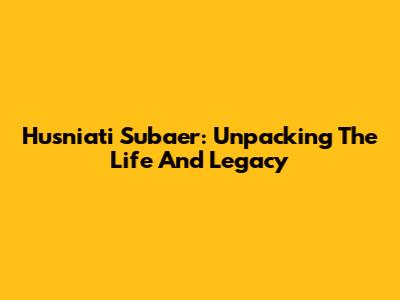 Husniati Subaer: Unpacking The Life And Legacy