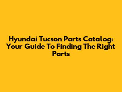 Hyundai Tucson Parts Catalog: Your Guide To Finding The Right Parts
