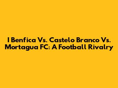 I Benfica Vs. Castelo Branco Vs. Mortagua FC: A Football Rivalry