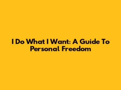 I Do What I Want: A Guide To Personal Freedom