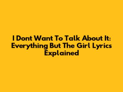 I Don't Want To Talk About It: Everything But The Girl Lyrics Explained
