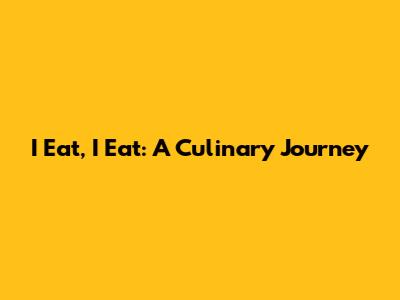 I Eat, I Eat: A Culinary Journey