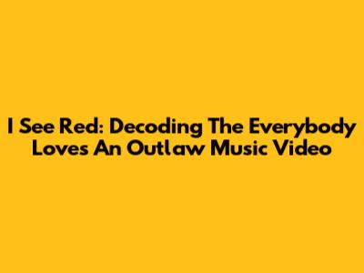 I See Red: Decoding The Everybody Loves An Outlaw Music Video
