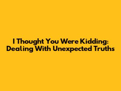 I Thought You Were Kidding: Dealing With Unexpected Truths