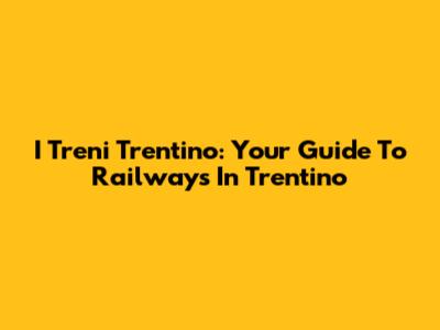 I Treni Trentino: Your Guide To Railways In Trentino