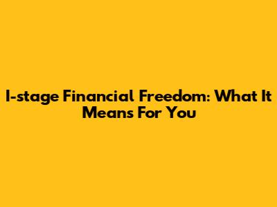 I-stage Financial Freedom: What It Means For You
