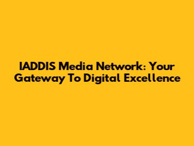 IADDIS Media Network: Your Gateway To Digital Excellence