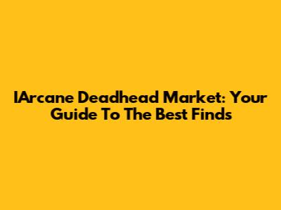 IArcane Deadhead Market: Your Guide To The Best Finds