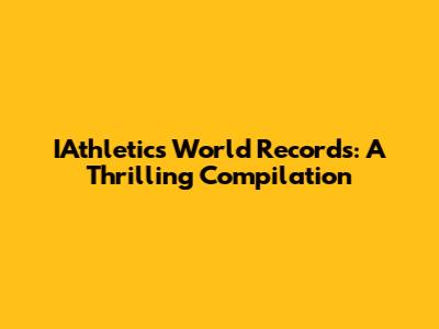 IAthletics World Records: A Thrilling Compilation