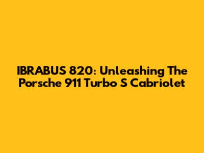 IBRABUS 820: Unleashing The Porsche 911 Turbo S Cabriolet