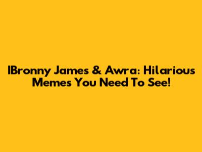 IBronny James & Awra: Hilarious Memes You Need To See!
