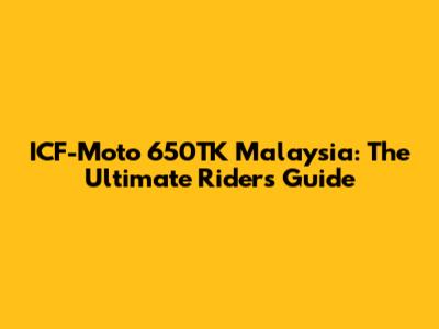 ICF-Moto 650TK Malaysia: The Ultimate Rider's Guide