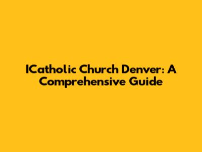 ICatholic Church Denver: A Comprehensive Guide