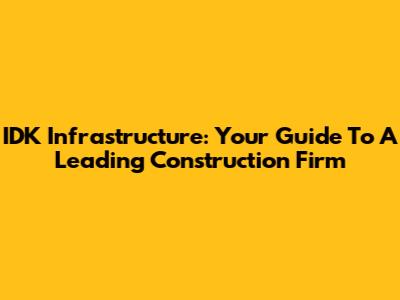 IDK Infrastructure: Your Guide To A Leading Construction Firm