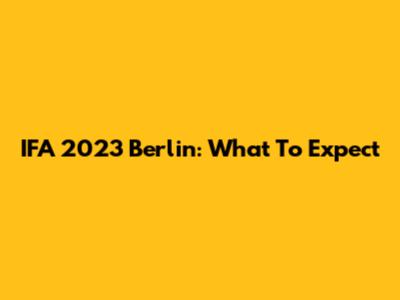 IFA 2023 Berlin: What To Expect