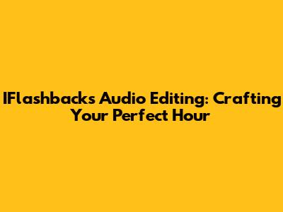 IFlashbacks Audio Editing: Crafting Your Perfect Hour