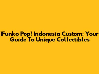 IFunko Pop! Indonesia Custom: Your Guide To Unique Collectibles