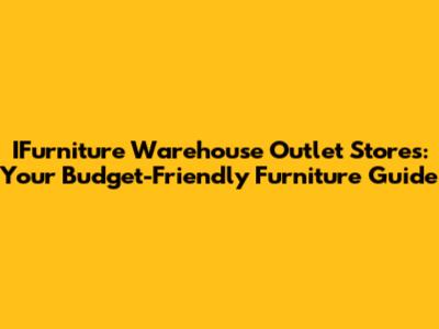 IFurniture Warehouse Outlet Stores: Your Budget-Friendly Furniture Guide