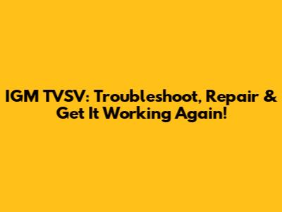 IGM TVSV: Troubleshoot, Repair & Get It Working Again!