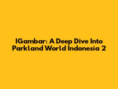 IGambar: A Deep Dive Into Parkland World Indonesia 2
