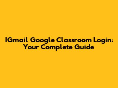 IGmail Google Classroom Login: Your Complete Guide