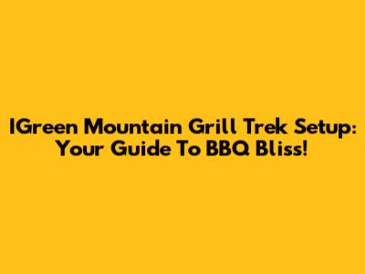 IGreen Mountain Grill Trek Setup: Your Guide To BBQ Bliss!