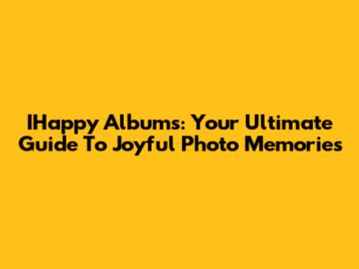 IHappy Albums: Your Ultimate Guide To Joyful Photo Memories