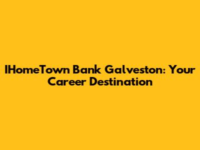 IHomeTown Bank Galveston: Your Career Destination