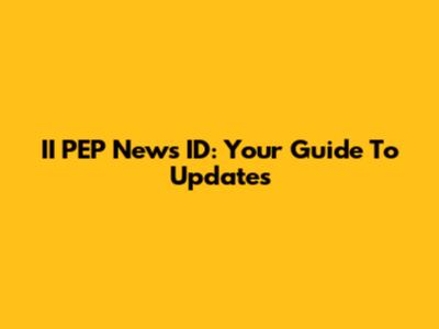 II PEP News ID: Your Guide To Updates