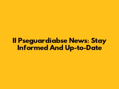 II Pseguardiabse News: Stay Informed And Up-to-Date