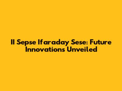 II Sepse Ifaraday Sese: Future Innovations Unveiled