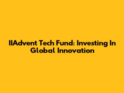 IIAdvent Tech Fund: Investing In Global Innovation