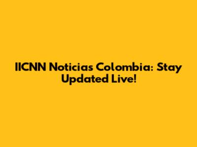 IICNN Noticias Colombia: Stay Updated Live!