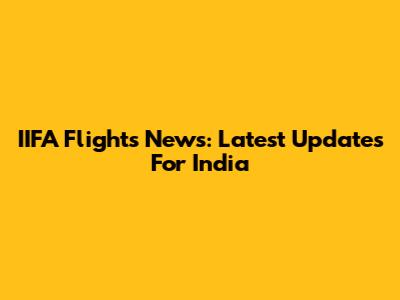 IIFA Flights News: Latest Updates For India