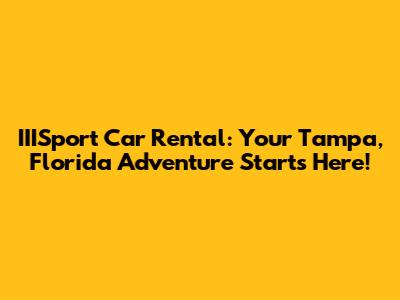 IIISport Car Rental: Your Tampa, Florida Adventure Starts Here!