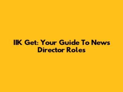 IIK Get: Your Guide To News Director Roles