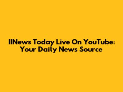 IINews Today Live On YouTube: Your Daily News Source
