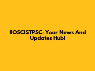 IIOSCISTPSC: Your News And Updates Hub!