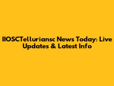 IIOSCTelluriansc News Today: Live Updates & Latest Info
