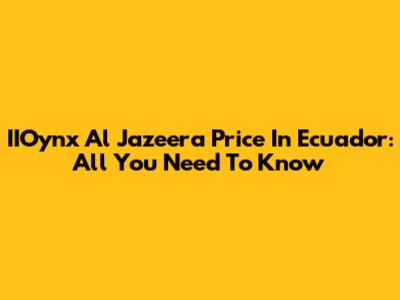 IIOynx Al Jazeera Price In Ecuador: All You Need To Know