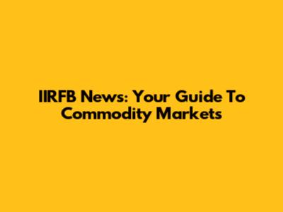 IIRFB News: Your Guide To Commodity Markets