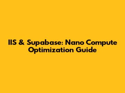 IIS & Supabase: Nano Compute Optimization Guide