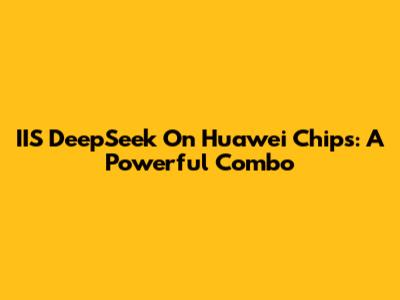 IIS DeepSeek On Huawei Chips: A Powerful Combo