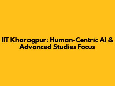 IIT Kharagpur: Human-Centric AI & Advanced Studies Focus