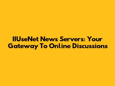 IIUseNet News Servers: Your Gateway To Online Discussions