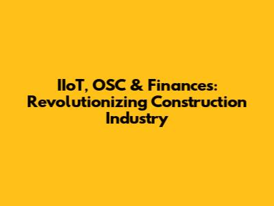 IIoT, OSC & Finances: Revolutionizing Construction Industry