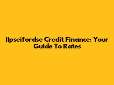 IIpseifordse Credit Finance: Your Guide To Rates