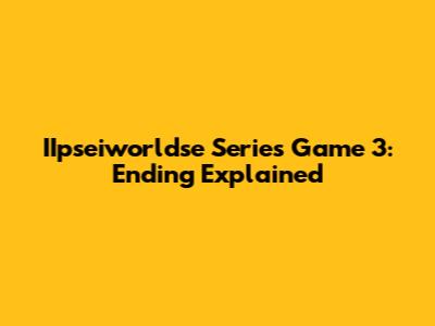 IIpseiworldse Series Game 3: Ending Explained